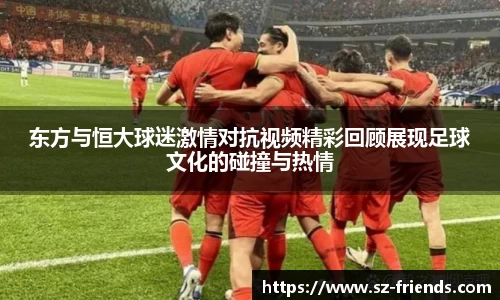东方与恒大球迷激情对抗视频精彩回顾展现足球文化的碰撞与热情