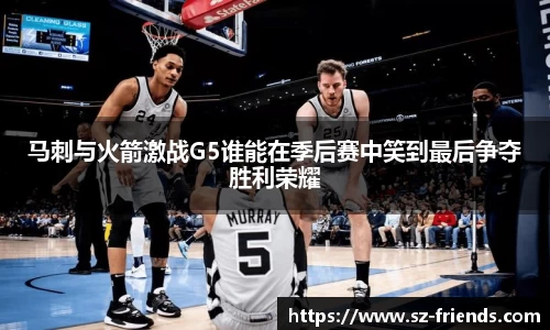 马刺与火箭激战G5谁能在季后赛中笑到最后争夺胜利荣耀